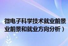 微电子科学技术就业前景（2022年微电子科学与工程专业就业前景和就业方向分析）