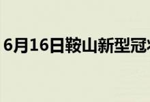 6月16日鞍山新型冠状病毒肺炎疫情最新消息