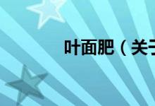 叶面肥（关于叶面肥的介绍）