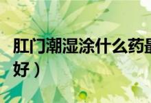 肛门潮湿涂什么药最好（肛门潮湿用什么药最好）