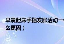 早晨起床手指发胀活动一会就好了（早晨起床手指发胀是什么原因）