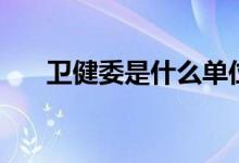 卫健委是什么单位（主要职责是什么）