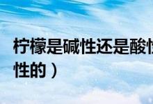 柠檬是碱性还是酸性（柠檬到底是碱性还是酸性的）