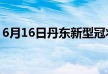 6月16日丹东新型冠状病毒肺炎疫情最新消息