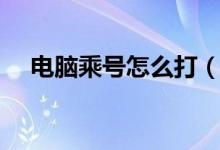 电脑乘号怎么打（电脑打乘号方法介绍）