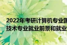 2022年考研计算机专业国家线预测（2022年计算机科学与技术专业就业前景和就业方向分析）