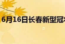 6月16日长春新型冠状病毒肺炎疫情最新消息