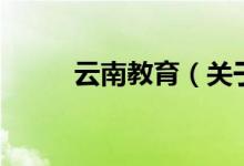 云南教育（关于云南教育的介绍）