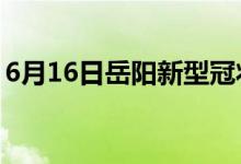 6月16日岳阳新型冠状病毒肺炎疫情最新消息