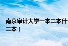 南京审计大学一本二本什么区别（南京审计大学是一本还是二本）