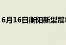 6月16日衡阳新型冠状病毒肺炎疫情最新消息