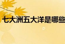 七大洲五大洋是哪些（七大洲五大洋的介绍）