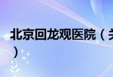 北京回龙观医院（关于北京回龙观医院的介绍）