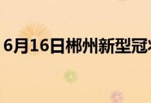 6月16日郴州新型冠状病毒肺炎疫情最新消息
