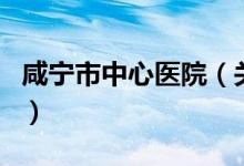 咸宁市中心医院（关于咸宁市中心医院的介绍）