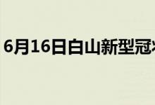 6月16日白山新型冠状病毒肺炎疫情最新消息