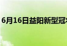 6月16日益阳新型冠状病毒肺炎疫情最新消息