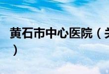 黄石市中心医院（关于黄石市中心医院的介绍）