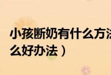 小孩断奶有什么方法使奶不胀（小孩断奶有什么好办法）