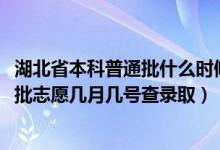 湖北省本科普通批什么时候填志愿（2022湖北高考本科普通批志愿几月几号查录取）