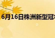 6月16日株洲新型冠状病毒肺炎疫情最新消息