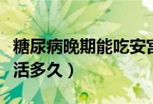 糖尿病晚期能吃安宫牛黄丸吗（糖尿病晚期能活多久）
