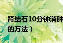 肾结石10分钟消肿止痛（肾结石10分钟止痛的方法）