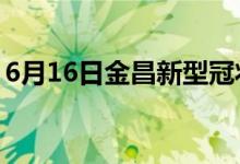 6月16日金昌新型冠状病毒肺炎疫情最新消息