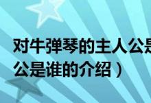 对牛弹琴的主人公是谁（关于对牛弹琴的主人公是谁的介绍）