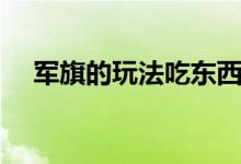 军旗的玩法吃东西的玩法（军旗怎么玩）