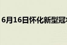 6月16日怀化新型冠状病毒肺炎疫情最新消息