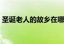 圣诞老人的故乡在哪里（圣诞老人相关介绍）