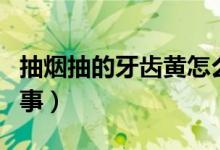 抽烟抽的牙齿黄怎么解决（抽烟牙齿黄怎么回事）