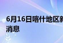 6月16日喀什地区新型冠状病毒肺炎疫情最新消息