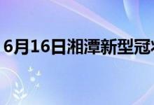 6月16日湘潭新型冠状病毒肺炎疫情最新消息