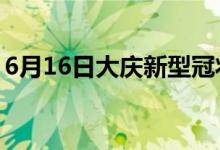 6月16日大庆新型冠状病毒肺炎疫情最新消息