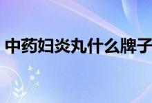 中药妇炎丸什么牌子好（中药妇炎丸多少钱）