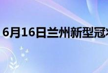 6月16日兰州新型冠状病毒肺炎疫情最新消息