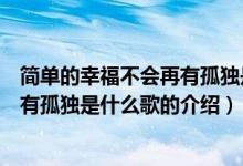 简单的幸福不会再有孤独是什么歌（关于简单的幸福不会再有孤独是什么歌的介绍）