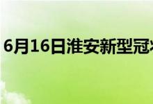 6月16日淮安新型冠状病毒肺炎疫情最新消息