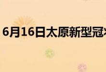 6月16日太原新型冠状病毒肺炎疫情最新消息