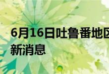 6月16日吐鲁番地区新型冠状病毒肺炎疫情最新消息