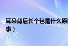 耳朵背后长个包是什么原因（耳朵背后长了一个包是怎么回事）