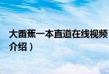 大臿蕉一本直道在线视频（关于大臿蕉一本直道在线视频的介绍）