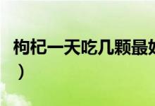 枸杞一天吃几颗最好（枸杞一天吃几颗最合适）