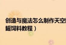 创造与魔法怎么制作天空鳐饲料（创造与魔法怎么制作天空鳐饲料教程）