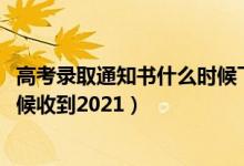 高考录取通知书什么时候下来2021（高考录取通知书什么时候收到2021）