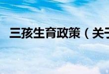 三孩生育政策（关于三孩生育政策的介绍）