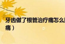 牙齿做了根管治疗痛怎么回事（牙齿做了根管治疗为什么会痛）