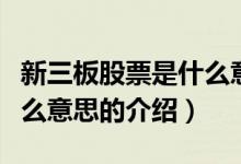 新三板股票是什么意思（关于新三板股票是什么意思的介绍）